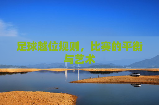 足球越位规则,比赛的平衡与艺术 足球越位规则,比赛的平衡与艺术