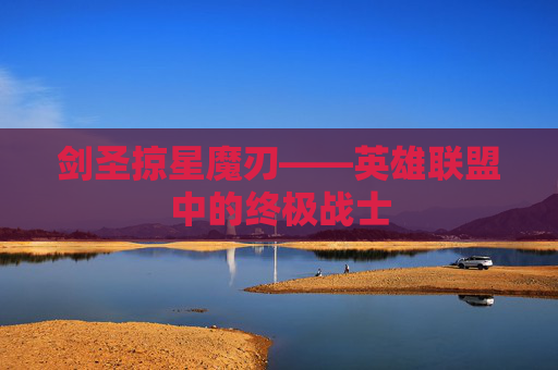 剑圣掠星魔刃——英雄联盟中的终极战士