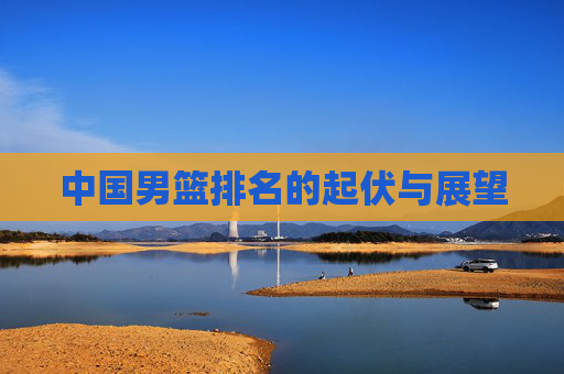 中国男篮排名的起伏与展望