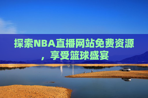 探索NBA直播网站免费资源，享受篮球盛宴