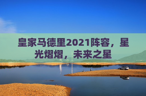 皇家马德里2021阵容，星光熠熠，未来之星