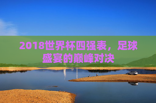 2018世界杯四强表，足球盛宴的巅峰对决