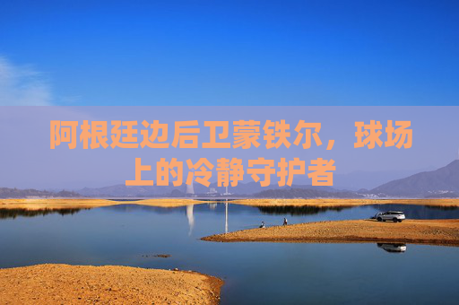 阿根廷边后卫蒙铁尔，球场上的冷静守护者