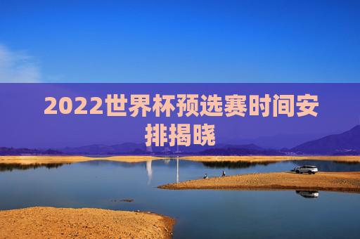 2022世界杯预选赛时间安排揭晓