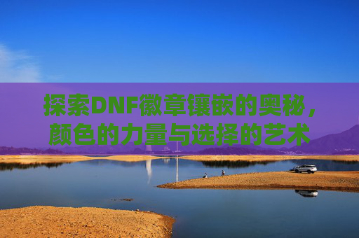 探索DNF徽章镶嵌的奥秘，颜色的力量与选择的艺术