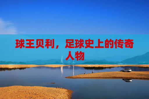 球王贝利，足球史上的传奇人物