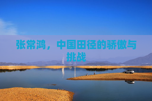 张常鸿，中国田径的骄傲与挑战