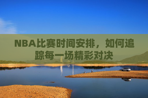 NBA比赛时间安排，如何追踪每一场精彩对决