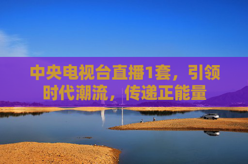 中央电视台直播1套，引领时代潮流，传递正能量