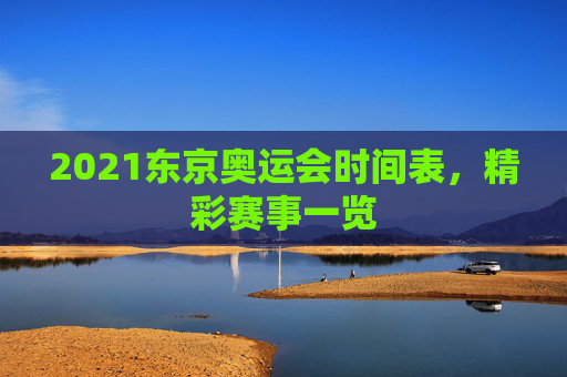 2021东京奥运会时间表,精彩赛事一览 2021东京奥运会时间表,精彩赛事一览