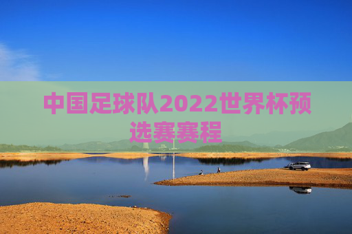中国足球队2022世界杯预选赛赛程 中国足球队2022世界杯预选赛赛程