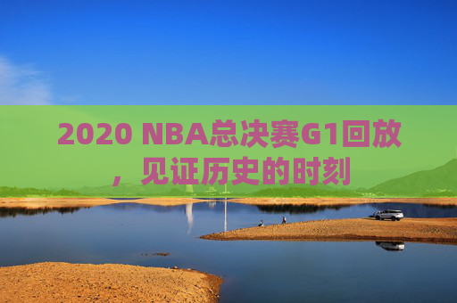 2020 NBA总决赛G1回放，见证历史的时刻