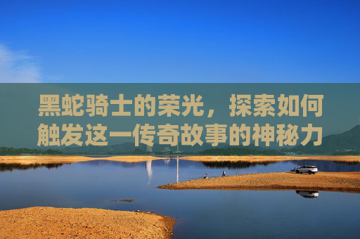 黑蛇骑士的荣光，探索如何触发这一传奇故事的神秘力量