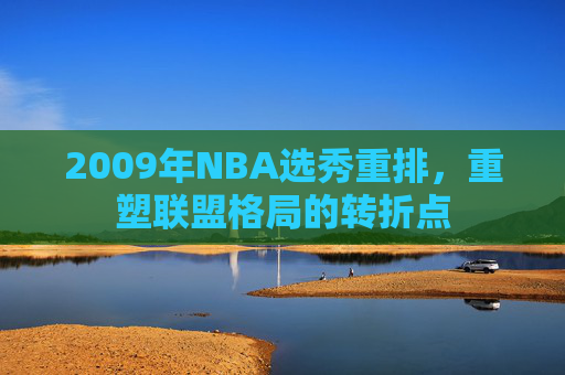 2009年NBA选秀重排，重塑联盟格局的转折点