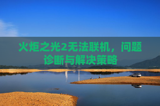 火炬之光2无法联机，问题诊断与解决策略