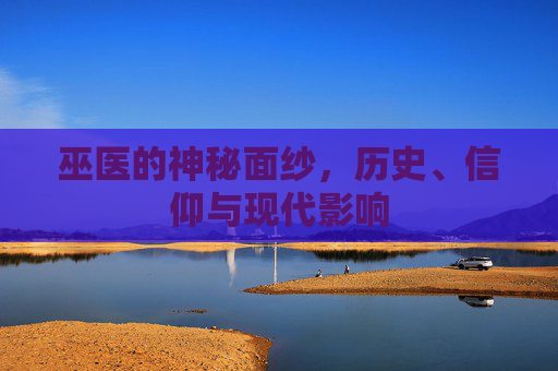 巫医的神秘面纱,历史、信仰与现代影响 巫医的神秘面纱,历史、信仰与现代影响