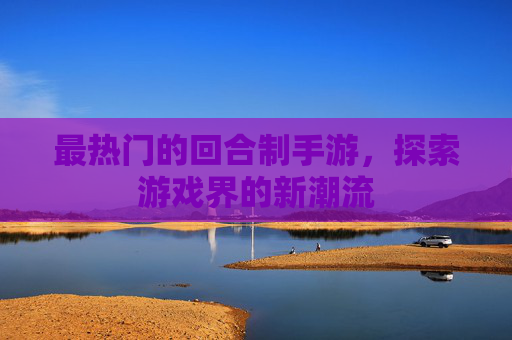 最热门的回合制手游，探索游戏界的新潮流