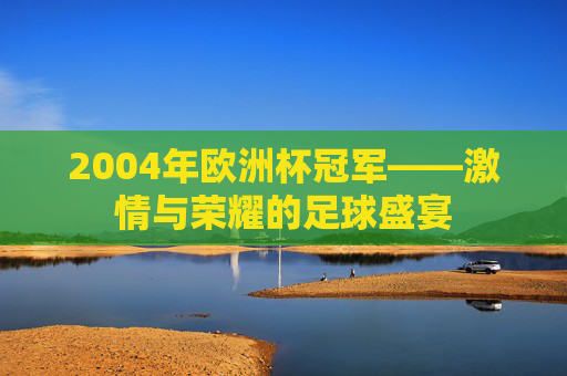 2004年欧洲杯冠军——激情与荣耀的足球盛宴