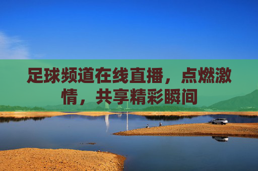 足球频道在线直播，点燃激情，共享精彩瞬间