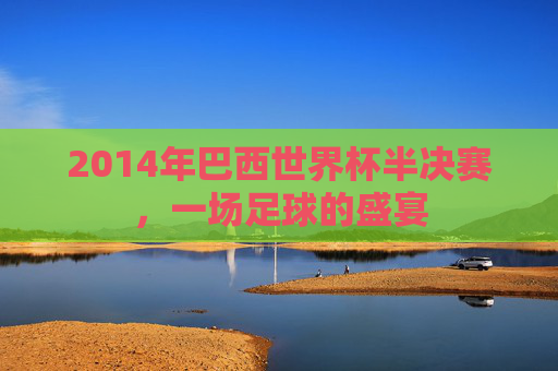 2014年巴西世界杯半决赛，一场足球的盛宴