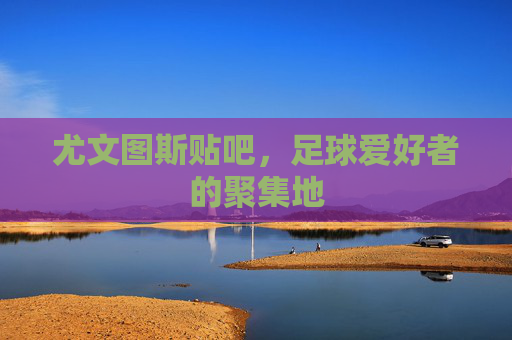 尤文图斯贴吧，足球爱好者的聚集地