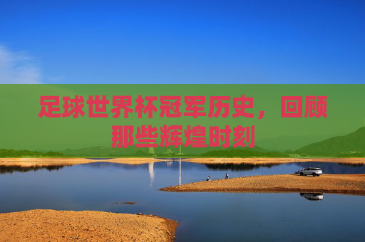 足球世界杯冠军历史，回顾那些辉煌时刻