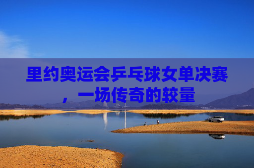 里约奥运会乒乓球女单决赛，一场传奇的较量