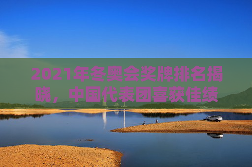 2021年冬奥会奖牌排名揭晓，中国代表团喜获佳绩