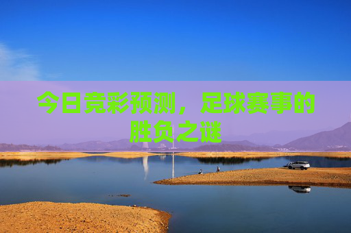 今日竞彩预测，足球赛事的胜负之谜