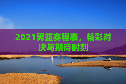 2021男篮赛程表，精彩对决与期待时刻
