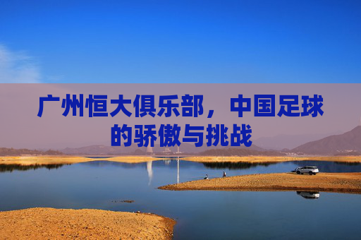 广州恒大俱乐部，中国足球的骄傲与挑战