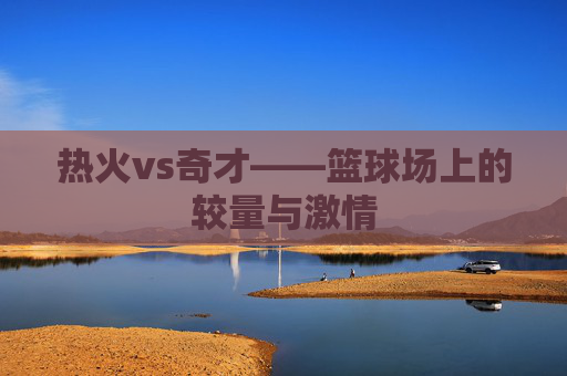 热火vs奇才——篮球场上的较量与激情
