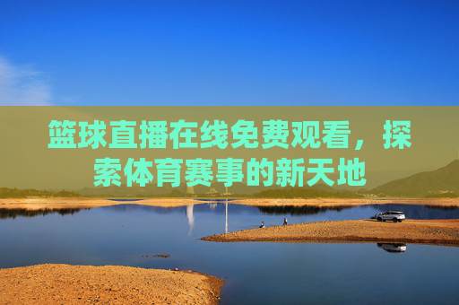 篮球直播在线免费观看，探索体育赛事的新天地