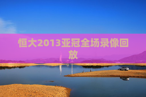 恒大2013亚冠全场录像回放