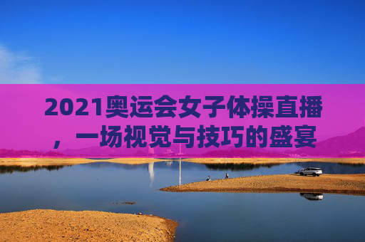 2021奥运会女子体操直播，一场视觉与技巧的盛宴
