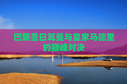 巴黎圣日耳曼与皇家马德里的巅峰对决
