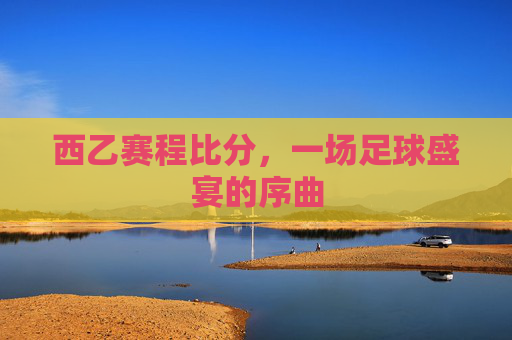 西乙赛程比分,一场足球盛宴的序曲 西乙赛程比分,一场足球盛宴的序曲
