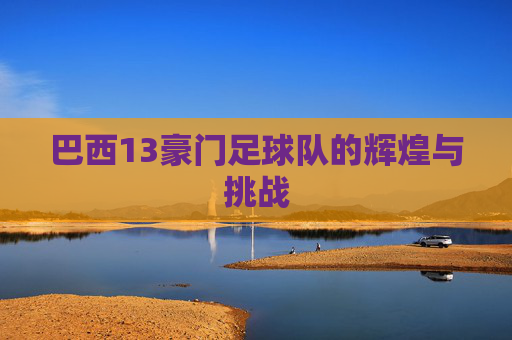 巴西13豪门足球队的辉煌与挑战