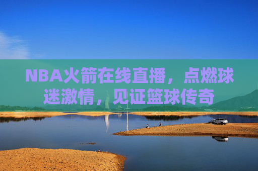 NBA火箭在线直播，点燃球迷激情，见证篮球传奇