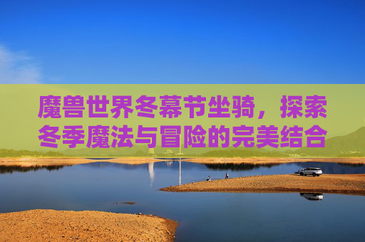魔兽世界冬幕节坐骑，探索冬季魔法与冒险的完美结合