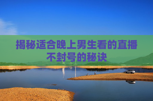 揭秘适合晚上男生看的直播不封号的秘诀