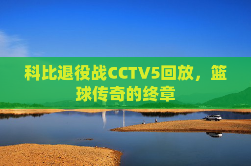 科比退役战CCTV5回放，篮球传奇的终章
