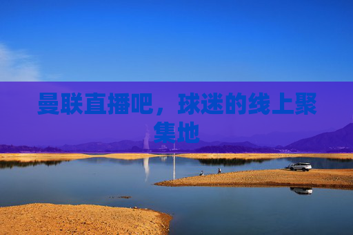 曼联直播吧，球迷的线上聚集地