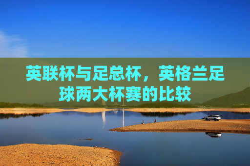 英联杯与足总杯，英格兰足球两大杯赛的比较