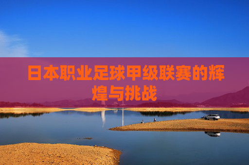 日本职业足球甲级联赛的辉煌与挑战