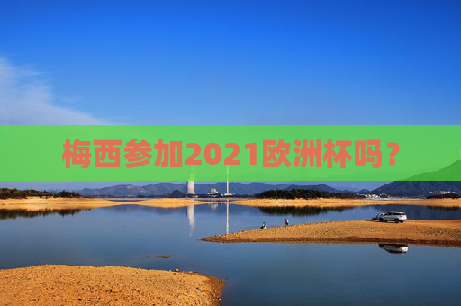 梅西参加2021欧洲杯吗? 梅西参加2021欧洲杯吗?