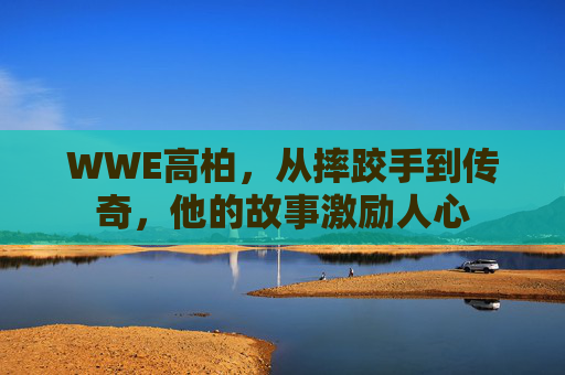 WWE高柏，从摔跤手到传奇，他的故事激励人心