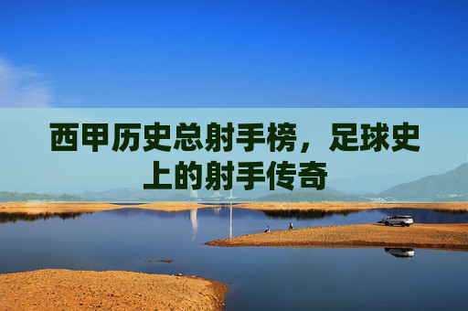 西甲历史总射手榜，足球史上的射手传奇