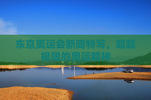 东京奥运会新闻特写，超越极限的奥运精神