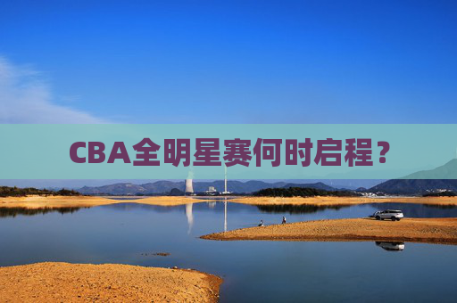 CBA全明星赛何时启程？